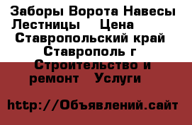 Заборы.Ворота.Навесы.Лестницы. › Цена ­ 500 - Ставропольский край, Ставрополь г. Строительство и ремонт » Услуги   